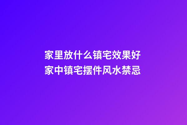 家里放什么镇宅效果好 家中镇宅摆件风水禁忌